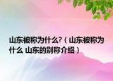 山東被稱為什么?（山東被稱為什么 山東的別稱介紹）
