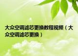 大眾空調(diào)濾芯更換教程視頻（大眾空調(diào)濾芯更換）