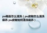 pu鞋面怎么清洗（pu皮鞋怎么清洗保養(yǎng) pu皮鞋如何清洗保養(yǎng)）