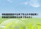 鑰匙插鎖里拔不出來(lái)了怎么辦不用鉛筆（鑰匙插在鎖里拔不出來(lái)了怎么辦）