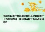 我們可以用什么來(lái)測(cè)量風(fēng)向東北風(fēng)是由什么方吹來(lái)的風(fēng)（我們可以用什么來(lái)測(cè)量風(fēng)向）