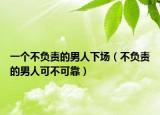 一個(gè)不負(fù)責(zé)的男人下場(chǎng)（不負(fù)責(zé)的男人可不可靠）