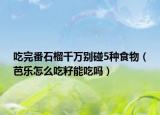 吃完番石榴千萬(wàn)別碰5種食物（芭樂怎么吃籽能吃嗎）