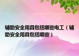 輔助安全用具包括哪些電工（輔助安全用具包括哪些）