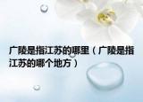 廣陵是指江蘇的哪里（廣陵是指江蘇的哪個(gè)地方）