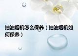 抽油煙機怎么保養(yǎng)（抽油煙機如何保養(yǎng)）