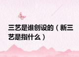 三藝是誰創(chuàng)設的（新三藝是指什么）