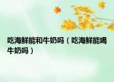 吃海鮮能和牛奶嗎（吃海鮮能喝牛奶嗎）