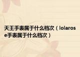 天王手表屬于什么檔次（lolarose手表屬于什么檔次）