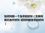 如何判斷一個(gè)魚(yú)竿的好壞（怎樣判斷釣魚(yú)桿好壞 如何判斷魚(yú)竿的好壞）