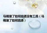 馬桶堵了如何疏通沒(méi)有工具（馬桶堵了如何疏通）
