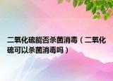 二氧化硫能否殺菌消毒（二氧化硫可以殺菌消毒嗎）