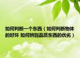 如何判斷一個(gè)東西（如何判斷物體的好壞 如何辨別品質(zhì)東西的優(yōu)劣）