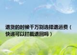 退貨的時候千萬別選擇退運費（快遞可以攔截退回嗎）