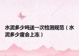 水泥多少噸送一次檢測規(guī)范（水泥多少度會(huì)上凍）