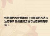 鐵樹(shù)用肥怎么管理的?（鐵樹(shù)施肥方法與注意事項(xiàng) 鐵樹(shù)施肥方法與注意事項(xiàng)有哪些）