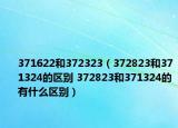 371622和372323（372823和371324的區(qū)別 372823和371324的有什么區(qū)別）