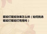 驅(qū)蚊燈驅(qū)蚊效果怎么樣（如何挑選驅(qū)蚊燈驅(qū)蚊燈有用嗎）