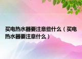 買電熱水器要注意些什么（買電熱水器要注意什么）