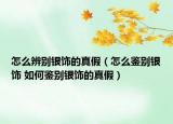 怎么辨別銀飾的真假（怎么鑒別銀飾 如何鑒別銀飾的真假）
