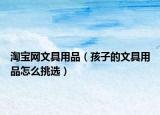 淘寶網(wǎng)文具用品（孩子的文具用品怎么挑選）