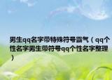 男生qq名字帶特殊符號霸氣（qq個性名字男生帶符號qq個性名字整理）