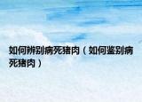 如何辨別病死豬肉（如何鑒別病死豬肉）