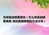 怎樣鑒定蜂蜜真?zhèn)危ㄔ趺礃予b別蜂蜜真假 測試真假蜂蜜的方法分享）