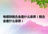 電鍍鋅銅合金是什么意思（銅合金是什么意思）