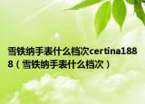 雪鐵納手表什么檔次certina1888（雪鐵納手表什么檔次）
