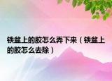 鐵盆上的膠怎么弄下來(lái)（鐵盆上的膠怎么去除）