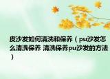 皮沙發(fā)如何清洗和保養(yǎng)（pu沙發(fā)怎么清洗保養(yǎng) 清洗保養(yǎng)pu沙發(fā)的方法）