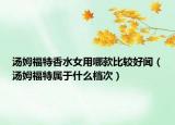 湯姆福特香水女用哪款比較好聞（湯姆福特屬于什么檔次）