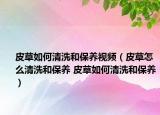 皮草如何清洗和保養(yǎng)視頻（皮草怎么清洗和保養(yǎng) 皮草如何清洗和保養(yǎng)）