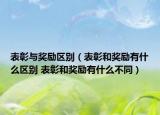 表彰與獎勵區(qū)別（表彰和獎勵有什么區(qū)別 表彰和獎勵有什么不同）