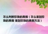怎么判斷珍珠的真假（怎么鑒別珍珠的真假 鑒別珍珠的真假方法）