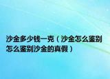 沙金多少錢(qián)一克（沙金怎么鑒別 怎么鑒別沙金的真假）