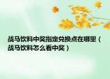 戰(zhàn)馬飲料中獎指定兌換點在哪里（戰(zhàn)馬飲料怎么看中獎）