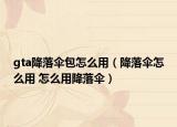 gta降落傘包怎么用（降落傘怎么用 怎么用降落傘）