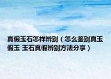 真假玉石怎樣辨別（怎么鑒別真玉假玉 玉石真假辨別方法分享）
