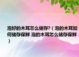 泡好的木耳怎么儲存?（泡的木耳如何儲存保鮮 泡的木耳怎么儲存保鮮）