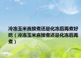 冷凍玉米直接煮還是化凍后再煮好吃（冷凍玉米直接煮還是化凍后再煮）