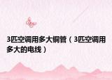 3匹空調(diào)用多大銅管（3匹空調(diào)用多大的電線）