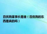 百優(yōu)購董事長是誰（百優(yōu)購的東西是真的嗎）