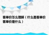 客單價(jià)怎么理解（什么是客單價(jià) 客單價(jià)是什么）