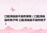 口腔潰瘍能不能吃黃桃（口腔潰瘍能吃桃子嗎 口腔潰瘍能不能吃桃子）