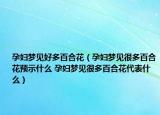 孕婦夢(mèng)見(jiàn)好多百合花（孕婦夢(mèng)見(jiàn)很多百合花預(yù)示什么 孕婦夢(mèng)見(jiàn)很多百合花代表什么）