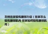 怎樣在家鍛煉腰部力量（在家怎么鍛煉腰部肌肉 在家如何鍛煉腰部肌肉）
