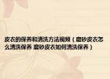 皮衣的保養(yǎng)和清洗方法視頻（磨砂皮衣怎么清洗保養(yǎng) 磨砂皮衣如何清洗保養(yǎng)）