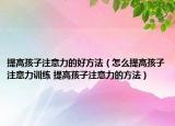 提高孩子注意力的好方法（怎么提高孩子注意力訓(xùn)練 提高孩子注意力的方法）